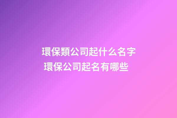 環保類公司起什么名字 環保公司起名有哪些